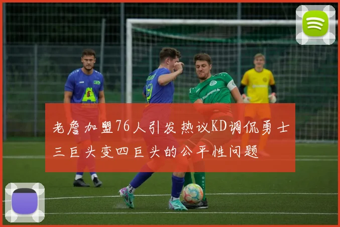 老詹加盟76人引发热议KD调侃勇士三巨头变四巨头的公平性问题